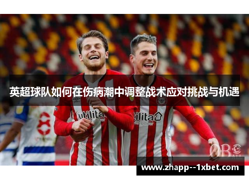英超球队如何在伤病潮中调整战术应对挑战与机遇