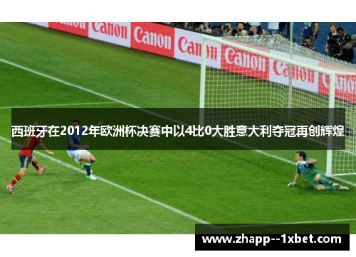 西班牙在2012年欧洲杯决赛中以4比0大胜意大利夺冠再创辉煌 西班牙在2012年欧洲杯决赛中以4比0大胜意大利夺冠再创辉煌