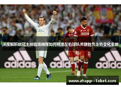 深度解析欧冠主帅临场指挥如何精准左右球队关键胜负走势变化全貌