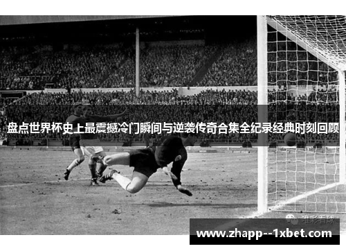 盘点世界杯史上最震撼冷门瞬间与逆袭传奇合集全纪录经典时刻回顾