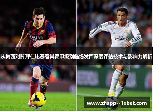 从梅西对阵拜仁比赛看其德甲级别临场发挥深度评估技术与影响力解析
