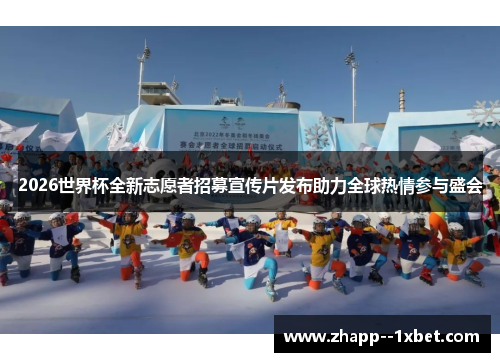 2026世界杯全新志愿者招募宣传片发布助力全球热情参与盛会