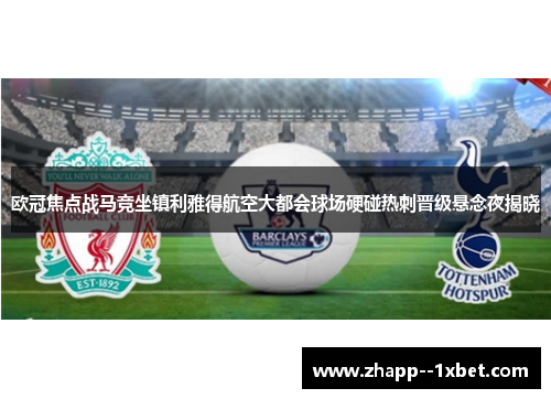 欧冠焦点战马竞坐镇利雅得航空大都会球场硬碰热刺晋级悬念夜揭晓