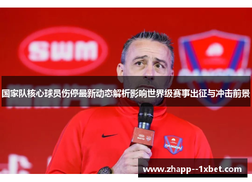 国家队核心球员伤停最新动态解析影响世界级赛事出征与冲击前景