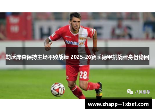 勒沃库森保持主场不败战绩 2025-26赛季德甲挑战者身份稳固 勒沃库森保持主场不败战绩 2025-26赛季德甲挑战者身份稳固